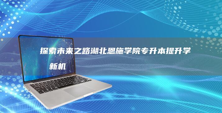 探索未来之路：湖北恩施学院专升本提升学历新机遇