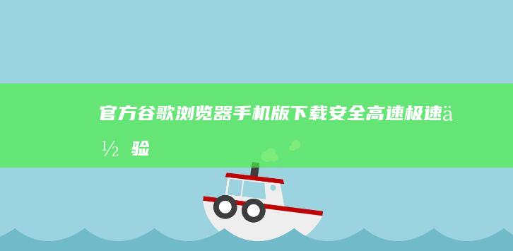 官方谷歌浏览器手机版下载：安全高速极速体验