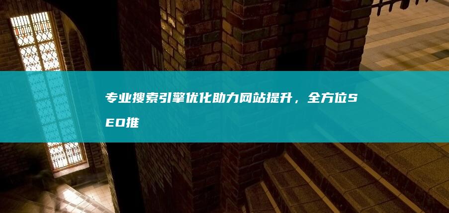 专业搜索引擎优化助力网站提升，全方位SEO推广服务