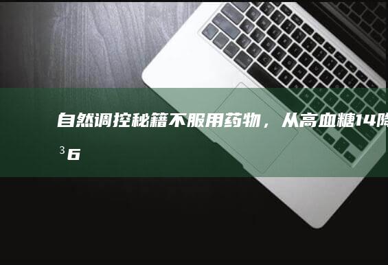 自然调控秘籍：不服用药物，从高血糖14降至6的神奇之旅